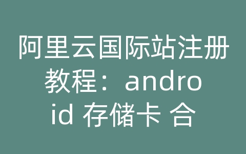 阿里云国际站注册教程：android 存储卡 合并