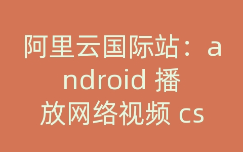 阿里云国际站：android 播放网络视频 csdn