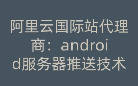 阿里云国际站代理商：android服务器推送技术