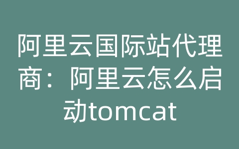 阿里云国际站代理商：阿里云怎么启动tomcat