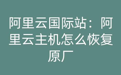 阿里云国际站：阿里云主机怎么恢复原厂