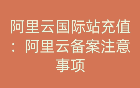 阿里云国际站充值：阿里云备案注意事项