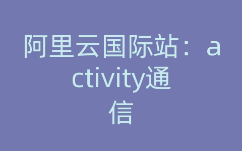 阿里云国际站：activity通信