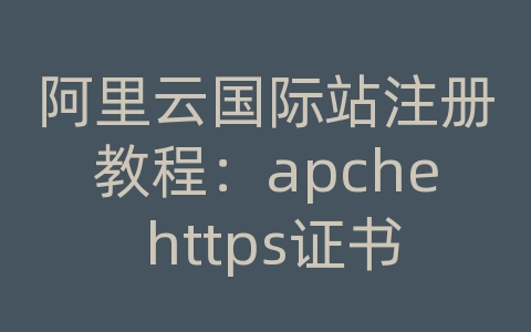 阿里云国际站注册教程：apche https证书