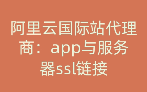 阿里云国际站代理商：app与服务器ssl链接