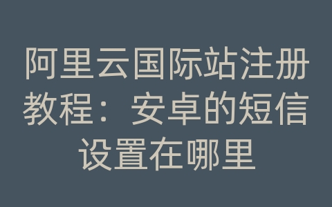 阿里云国际站注册教程：安卓的短信设置在哪里