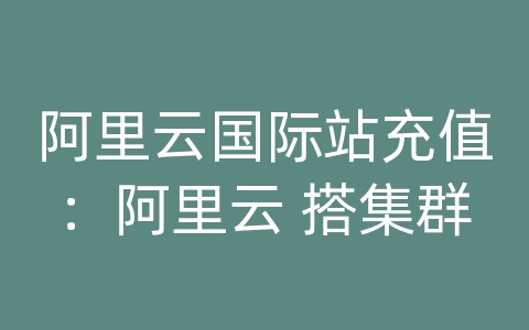 阿里云国际站充值：阿里云 搭集群