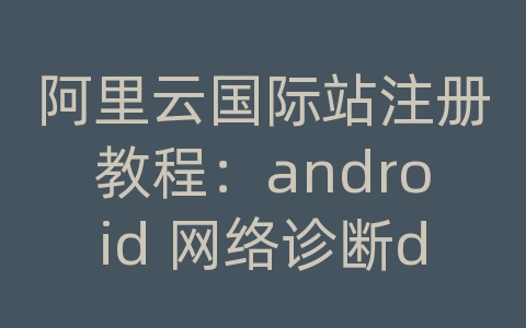 阿里云国际站注册教程：android 网络诊断demo