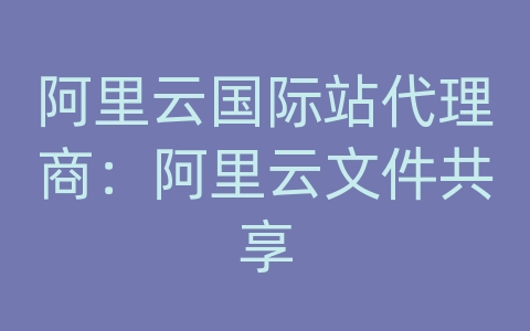 阿里云国际站代理商：阿里云文件共享