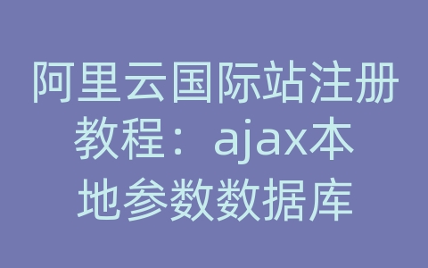 阿里云国际站注册教程：ajax本地参数数据库