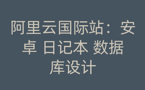 阿里云国际站：安卓 日记本 数据库设计