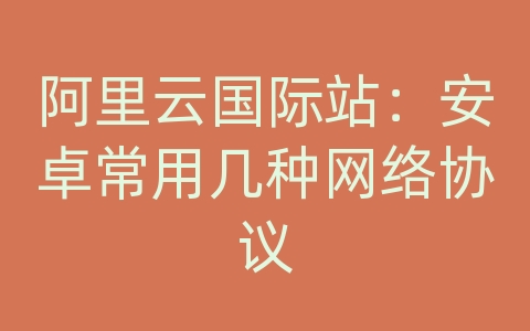 阿里云国际站：安卓常用几种网络协议