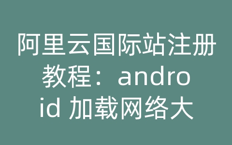 阿里云国际站注册教程：android 加载网络大图