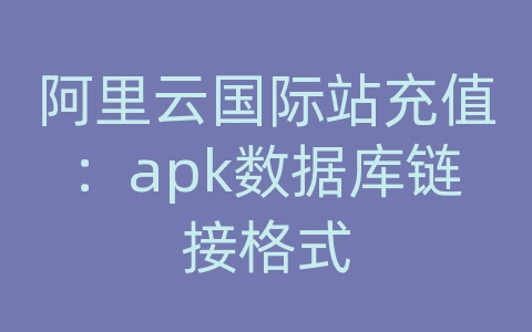 阿里云国际站充值：apk数据库链接格式