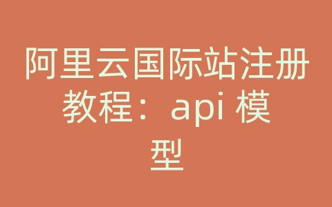 阿里云国际站注册教程：api 模型