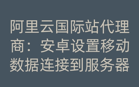 阿里云国际站代理商：安卓设置移动数据连接到服务器失败怎么办