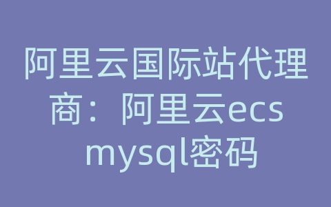 阿里云国际站代理商：阿里云ecs mysql密码