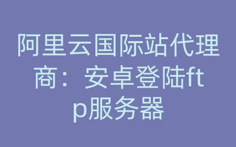 阿里云国际站代理商：安卓登陆ftp服务器