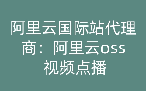 阿里云国际站代理商：阿里云oss 视频点播