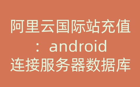 阿里云国际站充值：android连接服务器数据库