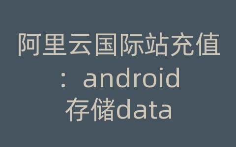 阿里云国际站充值：android存储data