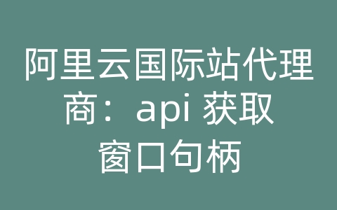 阿里云国际站代理商：api 获取窗口句柄