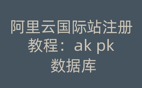 阿里云国际站注册教程：ak pk 数据库