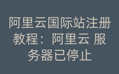 阿里云国际站注册教程：阿里云 服务器已停止