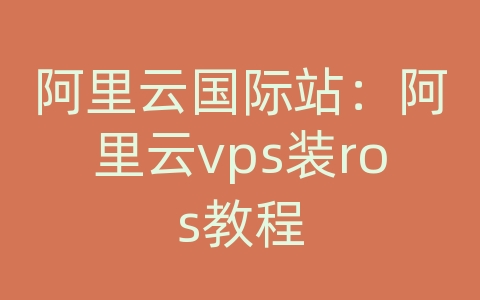 阿里云国际站：阿里云vps装ros教程