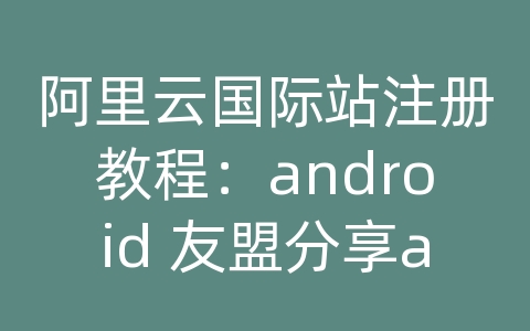 阿里云国际站注册教程：android 友盟分享api