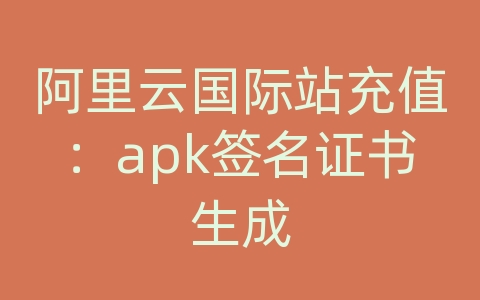 阿里云国际站充值：apk签名证书生成