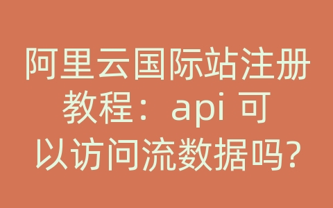 阿里云国际站注册教程：api 可以访问流数据吗?