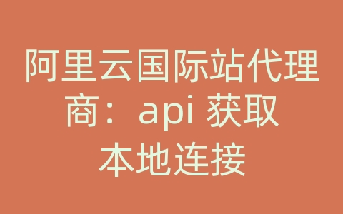 阿里云国际站代理商：api 获取本地连接