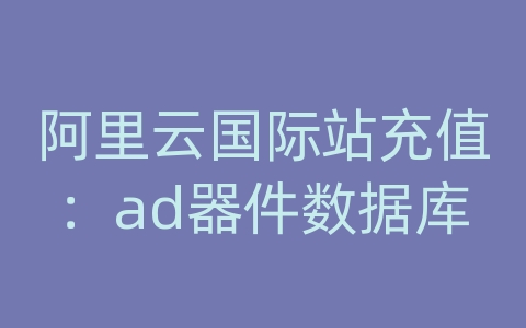 阿里云国际站充值：ad器件数据库