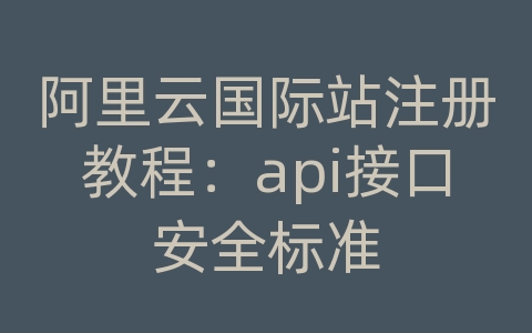 阿里云国际站注册教程：api接口安全标准