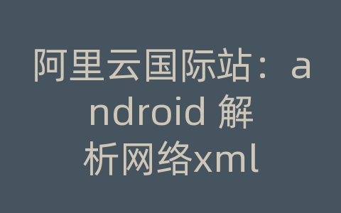 阿里云国际站：android 解析网络xml