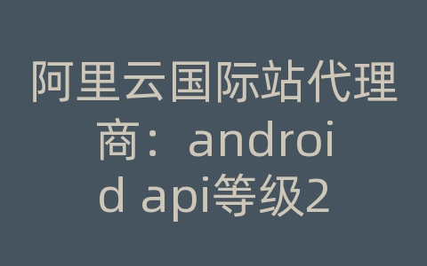 阿里云国际站代理商：android api等级25