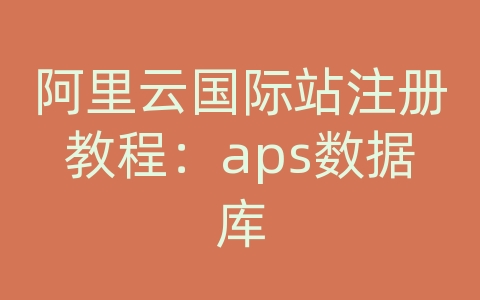 阿里云国际站注册教程：aps数据库