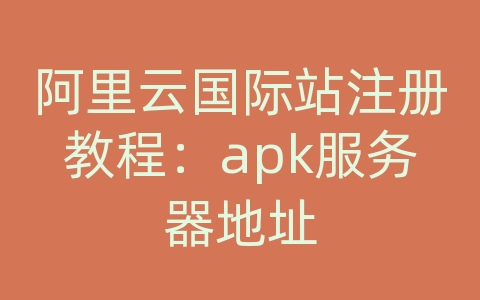 阿里云国际站注册教程：apk服务器地址