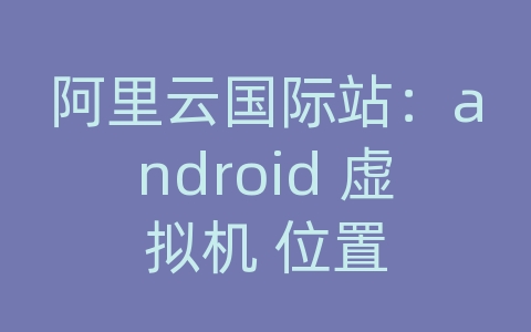 阿里云国际站：android 虚拟机 位置