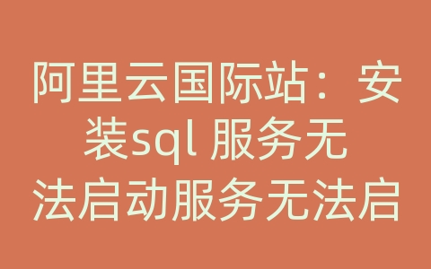 阿里云国际站：安装sql 服务无法启动服务无法启动服务器