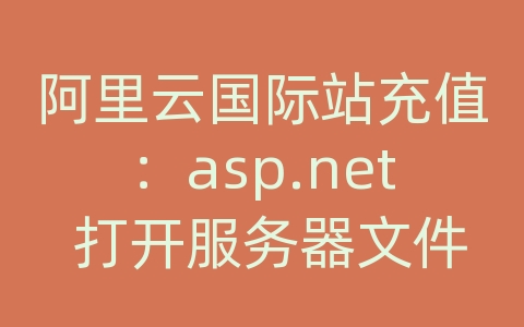 阿里云国际站充值：asp.net 打开服务器文件