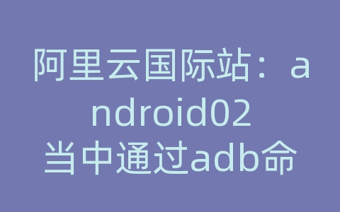 阿里云国际站：android02当中通过adb命令打电话发送短信(转)