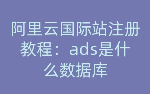 阿里云国际站注册教程：ads是什么数据库