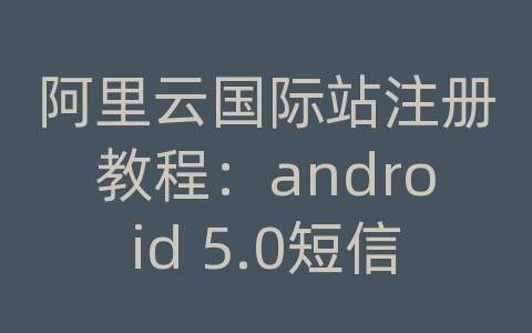 阿里云国际站注册教程：android 5.0短信拦截