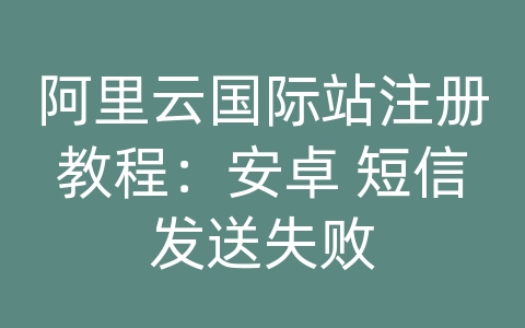 阿里云国际站注册教程：安卓 短信发送失败