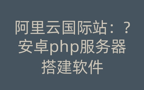 阿里云国际站：?安卓php服务器搭建软件