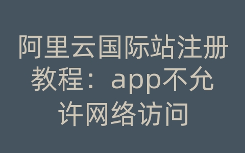 阿里云国际站注册教程：app不允许网络访问