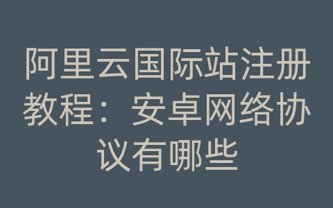 阿里云国际站注册教程：安卓网络协议有哪些