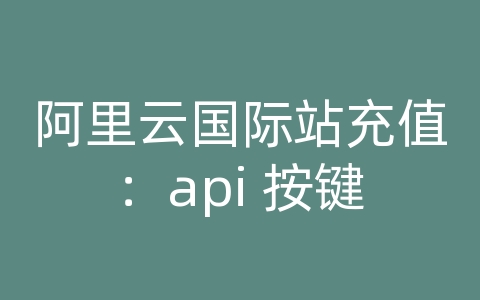 阿里云国际站充值：api 按键